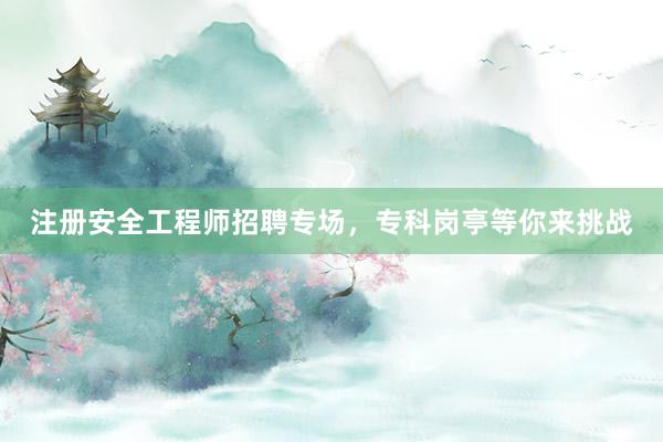 注册安全工程师招聘专场，专科岗亭等你来挑战