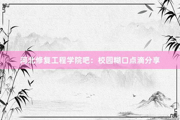 河北修复工程学院吧：校园糊口点滴分享