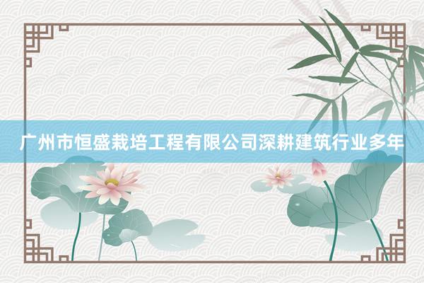 广州市恒盛栽培工程有限公司深耕建筑行业多年