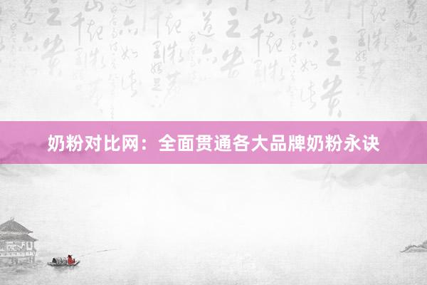 奶粉对比网：全面贯通各大品牌奶粉永诀