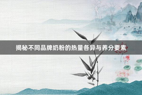 揭秘不同品牌奶粉的热量各异与养分要素