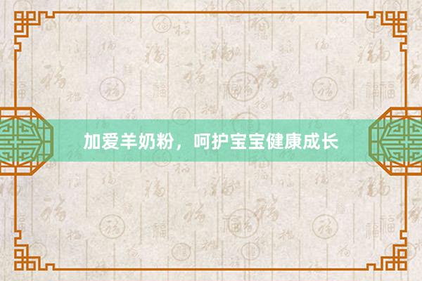 加爱羊奶粉，呵护宝宝健康成长