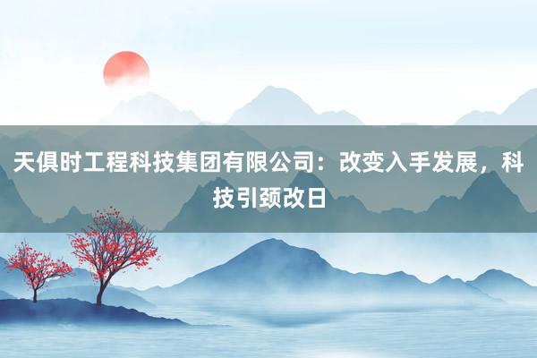 天俱时工程科技集团有限公司：改变入手发展，科技引颈改日