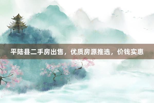 平陆县二手房出售，优质房源推选，价钱实惠
